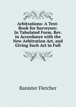 Arbitrations: A Text-Book for Surveyors: In Tabulated Form. Rev. in Accordance with the New Arbitration Act, and Giving Such Act in Full