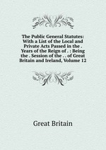 The Public General Statutes: With a List of the Local and Private Acts Passed in the . Years of the Reign of . : Being the . Session of the . . of Great Britain and Ireland, Volume 12
