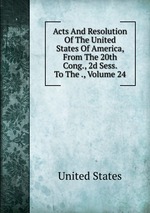 Acts And Resolution Of The United States Of America, From The 20th Cong., 2d Sess. To The ., Volume 24
