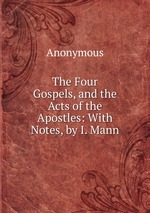The Four Gospels, and the Acts of the Apostles: With Notes, by I. Mann