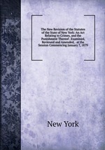 The New Revision of the Statutes of the State of New York: An Act Relating to Crimes, and the Punishment Thereof . Examined, Reviewed and Amended, . at the Session Commencing January 7, 1879