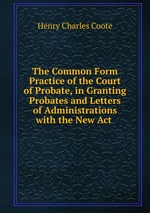 The Common Form Practice of the Court of Probate, in Granting Probates and Letters of Administrations with the New Act