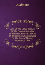 Acts Of The Called Session Of The General Assembly Of Alabama, Held In The City Of Montgomery, Commencing On The Second Monday In January, 1861