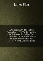 A Collection Of The Public General Acts For The Regulation Of Railways: Including The Companies, Lands, And Railways Clauses Consolidation Acts. 1838-59: With General Index