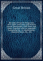 The Sale of Food & Drugs Acts, 1875-1899, and Forms and Notices Issued Thereunder, with Notes and Cases: Together with an Appendix Containing the . to Adulteration, Chemical Notes, Etc., Etc