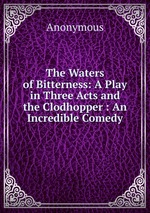 The Waters of Bitterness: A Play in Three Acts and the Clodhopper : An Incredible Comedy