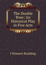 The Double Rose: An Historical Play in Five Acts