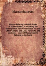 Manual Relating to Public Parks in Massachusetts, Containing the Metropolitan Park Commission Act and Other General and Local Park Acts, and Decisions . Court of Massachusetts Relating to the Same