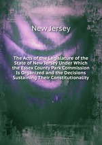 The Acts of the Legislature of the State of New Jersey Under Which the Essex County Park Commission Is Organized and the Decisions Sustaining Their Constitutionality