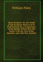 Hor Paulin: Or, the Truth of the Scripture History of St. Paul Evinced. by a Comparison of the Epistle Which Bear His Name, with the Acts of the Apostles, and with One Another