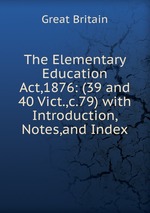 The Elementary Education Act,1876: (39 and 40 Vict.,c.79) with Introduction, Notes,and Index
