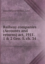 Railway companies (Accounts and returns) act, 1911. 1 & 2 Geo. 5. ch. 34