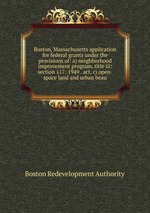 Boston, Massachusetts application for federal grants under the provisions of: a) neighborhood improvement program, title iii: section 117: 1949 . act, c) open-space land and urban beau