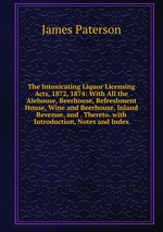 The Intoxicating Liquor Licensing Acts, 1872, 1874: With All the Alehouse, Beerhouse, Refreshment House, Wine and Beerhouse, Inland Revenue, and . Thereto. with Introduction, Notes and Index