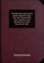 The Records and Letters of the Apostolic Age: The New Testament, Acts, Epistles, and Revelation, in the Version of 1881