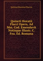 Quincti Horatii Flacci Opera, Ad Mss. Cod. Emendavit Notisque Illustr. C. Fea. Ed. Romana