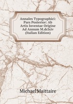 Annales Typographici: Pars Posterior: Ab Artis Inventae Origine Ad Annum M.dclxiv (Italian Edition)