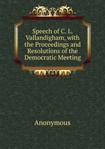 Speech of C. L. Vallandigham, with the Proceedings and Resolutions of the Democratic Meeting