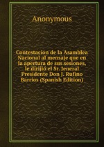 Contestacion de la Asamblea Nacional al mensaje que en la apertura de sus sesiones, le diriji el Sr. Jeneral Presidente Don J. Rufino Barrios (Spanish Edition)