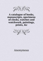 A catalogue of books, manuscripts, specimens of clocks, watches and watchwork, paintings, prints, &c