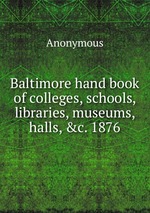 Baltimore hand book of colleges, schools, libraries, museums, halls, &c. 1876