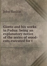 Giotto and his works in Padua: being an explanatory notice of the series of wood-cuts executed for t