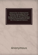 Historia De Las Operaciones Militares, Executadas Por Los Exercitos De Las Potencias Beligerantes En Europa, Durante La Guerra Comenzada En El Ao De 1756 (Spanish Edition)