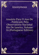 Anurio Para O Ano De . Publicado Pelo Observatrio Nacional Rio De Janeiro, Volume 16 (Portuguese Edition)