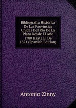 Bibliografa Histrica De Las Provincias Unidas Del Rio De La Plata Desde El Ao 1780 Hasta El De 1821 (Spanish Edition)