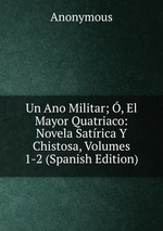 Un Ano Militar; , El Mayor Quatriaco: Novela Satrica Y Chistosa, Volumes 1-2 (Spanish Edition)