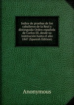 Indice de pruebas de los caballeros de la Real y distinguida Orden espaola de Carlos III, desde su institucin hasta el ao 1847 (Spanish Edition)