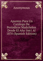Apuntes Para Un Catlogo De Peridicos Madrileos Desde El Ao 1661 Al 1870 (Spanish Edition)