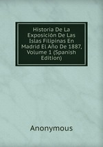 Historia De La Exposicin De Las Islas Filipinas En Madrid El Ao De 1887, Volume 1 (Spanish Edition)
