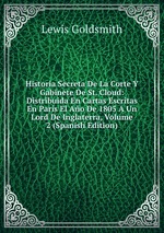 Historia Secreta De La Corte Y Gabinete De St. Cloud: Distribuida En Cartas Escritas En Pars El Ao De 1805 A Un Lord De Inglaterra, Volume 2 (Spanish Edition)