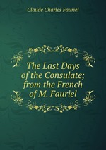 The Last Days of the Consulate; from the French of M. Fauriel