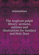 The Anglican pulpit library: sermons, outlines and illustrations for Sundays and Holy Days