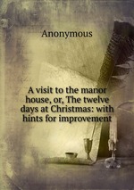 A visit to the manor house, or, The twelve days at Christmas: with hints for improvement
