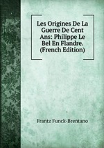 Les Origines De La Guerre De Cent Ans: Philippe Le Bel En Flandre. (French Edition)