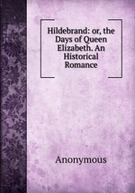Hildebrand: or, the Days of Queen Elizabeth. An Historical Romance