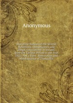 Historical Notices of the Several Rebellions, Disturbances, and Illegal Associations in Ireland, from the Earliest Period to the Year 1822: Ans a View . Restoration and Maintainance of Tranquillit