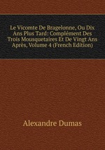 Le Vicomte De Bragelonne, Ou Dix Ans Plus Tard: Complment Des Trois Mousquetaires Et De Vingt Ans Aprs, Volume 4 (French Edition)
