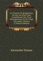 Le Vicomte De Bragelonne, Ou Dix Ans Plus Tard: Complment Des Trois Mousquetaires Et De Vingt Ans Aprs, Volume 5 (French Edition)