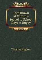 Tom Brown at Oxford a Sequel to School Days at Rugby