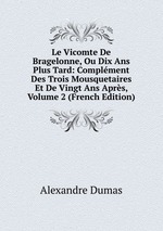 Le Vicomte De Bragelonne, Ou Dix Ans Plus Tard: Complment Des Trois Mousquetaires Et De Vingt Ans Aprs, Volume 2 (French Edition)