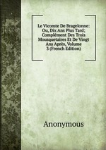 Le Vicomte De Bragelonne: Ou, Dix Ans Plus Tard; Complment Des Trois Mousquetaires Et De Vingt Ans Aprs, Volume 3 (French Edition)