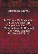 Le Vicomte De Bragelonne Ou Dix Ans Plus Tard: Complment Des Trois Mousquetaires Et De Vingt Ans Aprs, Volumes 5-6 (French Edition)