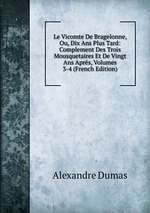 Le Vicomte De Bragelonne, Ou, Dix Ans Plus Tard: Complement Des Trois Mousquetaires Et De Vingt Ans Aprs, Volumes 3-4 (French Edition)