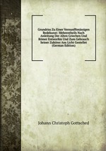 Grundriss Zu Einer Vernunfftmssigen Redekunst: Mehrentheils Nach Anleitung Der Alten Griechen Und Rmer Entworfen Und Zum Gebrauch Seiner Zuhrer Ans Licht Gestellet (German Edition)