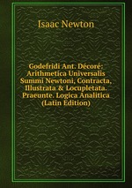 Godefridi Ant. Dcor: Arithmetica Universalis Summi Newtoni, Contracta, Illustrata & Locupletata. Praeunte. Logica Analitica (Latin Edition)