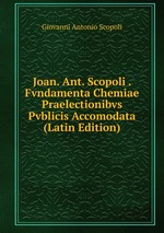 Joan. Ant. Scopoli . Fvndamenta Chemiae Praelectionibvs Pvblicis Accomodata (Latin Edition)